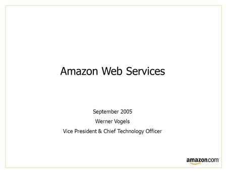 Amazon Web Services September 2005 Werner Vogels Vice President & Chief Technology Officer.