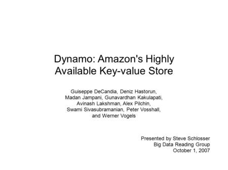 Dynamo: Amazon's Highly Available Key-value Store Guiseppe DeCandia, Deniz Hastorun, Madan Jampani, Gunavardhan Kakulapati, Avinash Lakshman, Alex Pilchin,