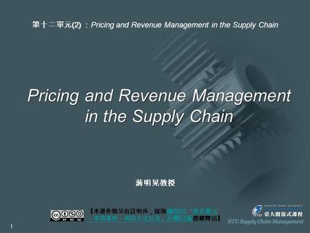 Pricing and Revenue Management in the Supply Chain 【本著作除另有註明外，採取創用 CC 「姓名標示 －非商業性－相同方式分享」台灣 3.0 版授權釋出】創用 CC 「姓名標示 －非商業性－相同方式分享」台灣 3.0 版 第十二單元 (2) ： Pricing.