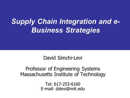 Supply Chain Integration and e- Business Strategies David Simchi-Levi Professor of Engineering Systems Massachusetts Institute of Technology Tel: 617-253-6160.