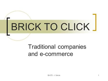 BA 572 - J. Galván1 BRICK TO CLICK Traditional companies and e-commerce.