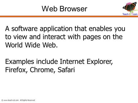 © www.teach-ict.com All Rights Reserved Web Browser A software application that enables you to view and interact with pages on the World Wide Web. Examples.