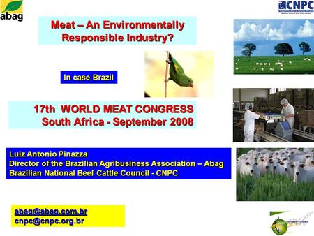 Meat – An Environmentally Responsible Industry? 17th WORLD MEAT CONGRESS South Africa - September 2008 Luiz Antonio Pinazza Director of the Brazilian Agribusiness.