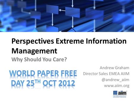 #AIIM12 Perspectives Extreme Information Management Why Should You Care? Andrew Graham Director Sales EMEA