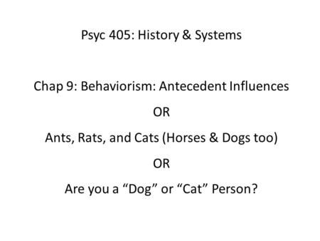 Psyc 405: History & Systems Chap 9: Behaviorism: Antecedent Influences OR Ants, Rats, and Cats (Horses & Dogs too) OR Are you a “Dog” or “Cat” Person?