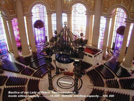 Basilica of our Lady of Peace, Yamoussoukro o. Inside sitting capacity………..18,000 Outside overflow capacity….100, 000.