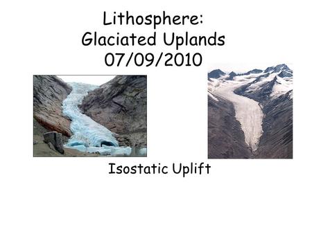 Lithosphere: Glaciated Uplands 07/09/2010 Isostatic Uplift.