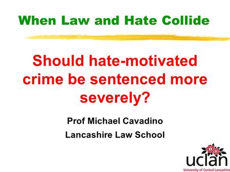 When Law and Hate Collide Should hate-motivated crime be sentenced more severely? Prof Michael Cavadino Lancashire Law School.