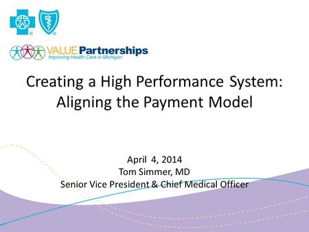 Creating a High Performance System: Aligning the Payment Model April 4, 2014 Tom Simmer, MD Senior Vice President & Chief Medical Officer.