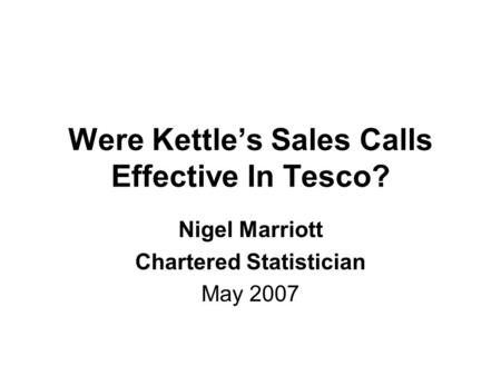 Were Kettle’s Sales Calls Effective In Tesco? Nigel Marriott Chartered Statistician May 2007.