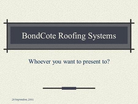 28 September, 2001 BondCote Roofing Systems Whoever you want to present to?