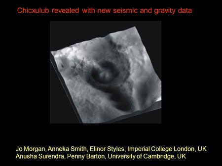 Chicxulub revealed with new seismic and gravity data Jo Morgan, Anneka Smith, Elinor Styles, Imperial College London, UK Anusha Surendra, Penny Barton,