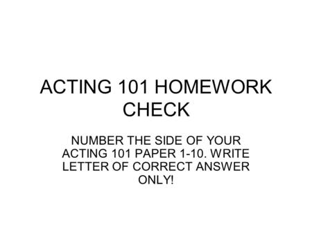 ACTING 101 HOMEWORK CHECK NUMBER THE SIDE OF YOUR ACTING 101 PAPER 1-10. WRITE LETTER OF CORRECT ANSWER ONLY!