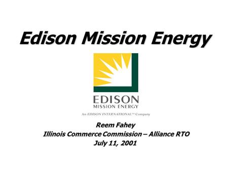 Edison Mission Energy Reem Fahey Illinois Commerce Commission – Alliance RTO Illinois Commerce Commission – Alliance RTO July 11, 2001.