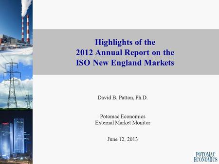 1 Highlights of the 2012 Annual Report on the ISO New England Markets David B. Patton, Ph.D. Potomac Economics External Market Monitor June 12, 2013.