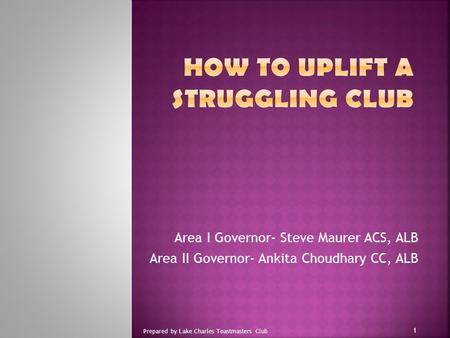 Area I Governor- Steve Maurer ACS, ALB Area II Governor- Ankita Choudhary CC, ALB 1 Prepared by Lake Charles Toastmasters Club.