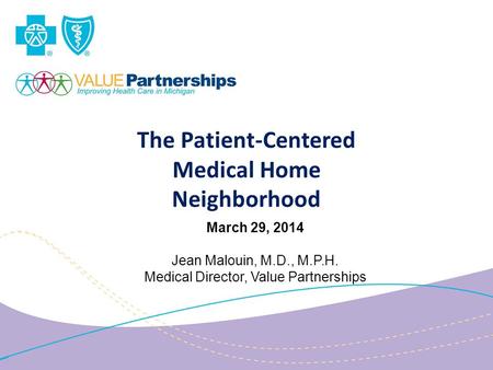 The Patient-Centered Medical Home Neighborhood March 29, 2014 Jean Malouin, M.D., M.P.H. Medical Director, Value Partnerships.