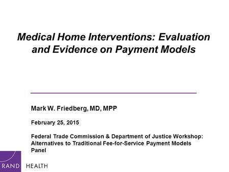 Medical Home Interventions: Evaluation and Evidence on Payment Models _____________________________ Mark W. Friedberg, MD, MPP February 25, 2015 Federal.