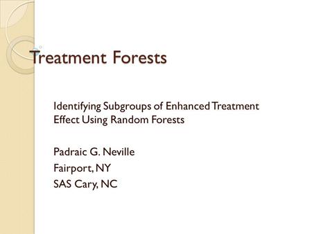 Treatment Forests Identifying Subgroups of Enhanced Treatment Effect Using Random Forests Padraic G. Neville Fairport, NY SAS Cary, NC.