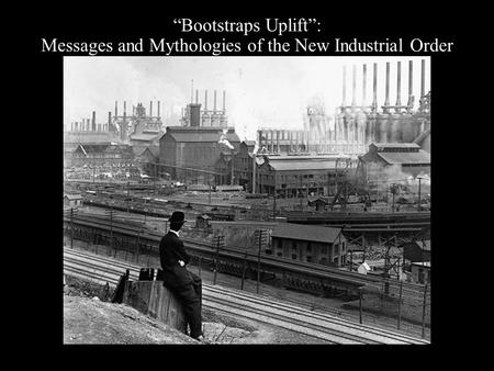 “Bootstraps Uplift”: Messages and Mythologies of the New Industrial Order.