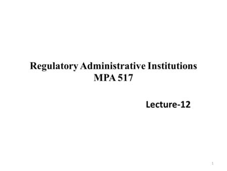 Regulatory Administrative Institutions MPA 517 Lecture-12 1.