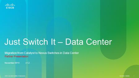 © 2013 Cisco and/or its affiliates. All rights reserved. Cisco Partner Confidential 1 © 2013 Cisco and/or its affiliates. All rights reserved. 1 Just Switch.