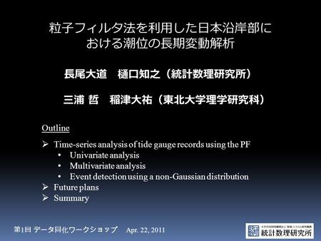 粒子フィルタ法を利用した日本沿岸部に おける潮位の長期変動解析 長尾大道 樋口知之（統計数理研究所） 三浦 哲 稲津大祐（東北大学理学研究科） 第 1 回 データ同化ワークショップ Apr. 22, 2011 Outline  Time-series analysis of tide gauge records.