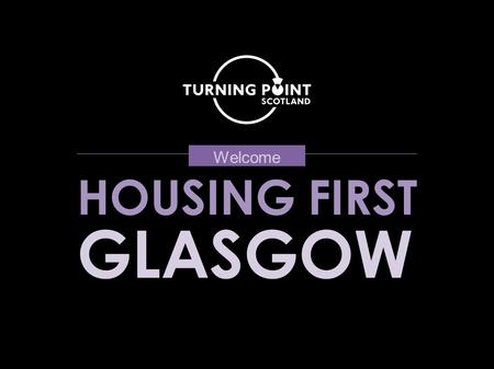 HOUSING FIRST GLASGOW Welcome. Welcome and Introduction Martin Cawley, Turning Point Scotland.