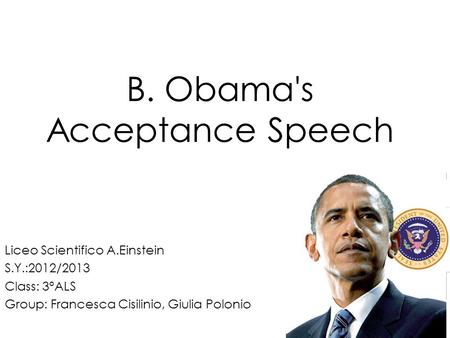 B. Obama's Acceptance Speech Liceo Scientifico A.Einstein S.Y.:2012/2013 Class: 3°ALS Group: Francesca Cisilinio, Giulia Polonio.