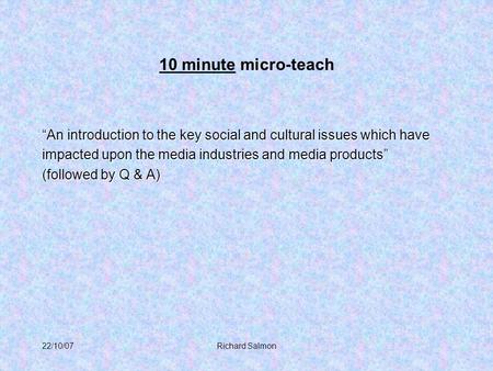 22/10/07Richard Salmon 10 minute micro-teach “An introduction to the key social and cultural issues which have impacted upon the media industries and media.