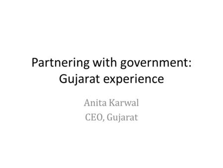 Partnering with government: Gujarat experience Anita Karwal CEO, Gujarat.