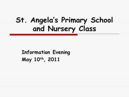 St. Angela’s Primary School and Nursery Class Information Evening May 10 th, 2011.