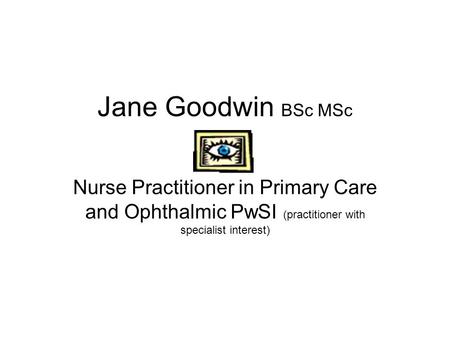 Jane Goodwin BSc MSc Nurse Practitioner in Primary Care and Ophthalmic PwSI (practitioner with specialist interest)