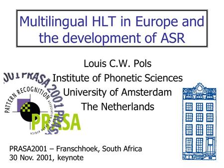 Multilingual HLT in Europe and the development of ASR Louis C.W. Pols Institute of Phonetic Sciences University of Amsterdam The Netherlands PRASA2001.