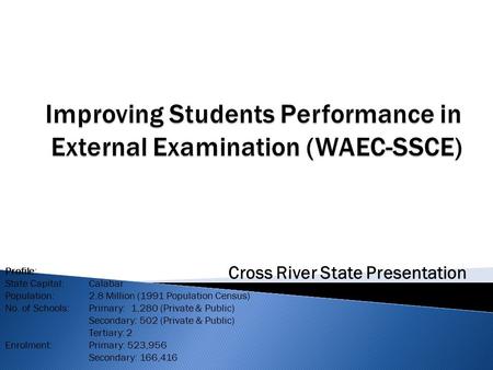 Cross River State Presentation Profile: State Capital:Calabar Population:2.8 Million (1991 Population Census) No. of Schools:Primary: 1,280 (Private &