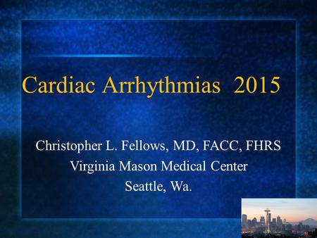 Christopher L. Fellows, MD, FACC, FHRS Virginia Mason Medical Center Seattle, Wa. Cardiac Arrhythmias 2015.