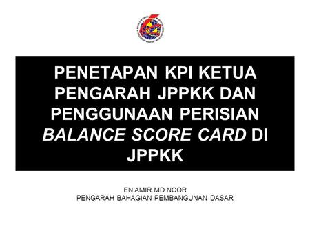 PENETAPAN KPI KETUA PENGARAH JPPKK DAN PENGGUNAAN PERISIAN BALANCE SCORE CARD DI JPPKK EN AMIR MD NOOR PENGARAH BAHAGIAN PEMBANGUNAN DASAR.