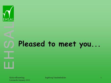 E H S A L Kick-off meeting Leonardo January 2001 Ingeborg Vandenbulcke1 Pleased to meet you...