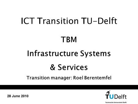 ICT Transition TU-Delft TBM Infrastructure Systems & Services Transition manager: Roel Berentemfel 28 June 2010.