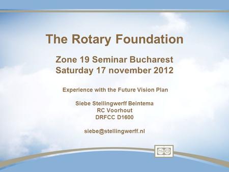 The Rotary Foundation Zone 19 Seminar Bucharest Saturday 17 november 2012 Experience with the Future Vision Plan Siebe Stellingwerff Beintema RC Voorhout.