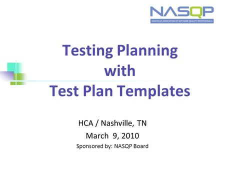 Testing Planning with Test Plan Templates HCA / Nashville, TN March 9, 2010 Sponsored by: NASQP Board.