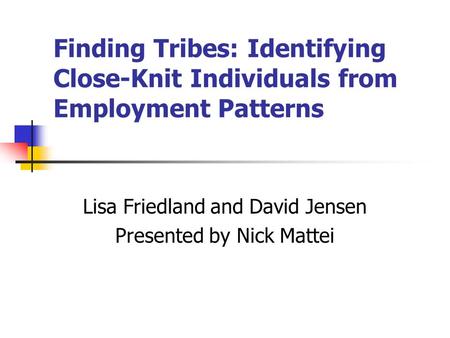 Finding Tribes: Identifying Close-Knit Individuals from Employment Patterns Lisa Friedland and David Jensen Presented by Nick Mattei.