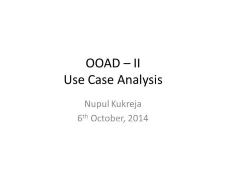 OOAD – II Use Case Analysis Nupul Kukreja 6 th October, 2014.