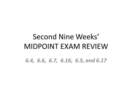 Second Nine Weeks’ MIDPOINT EXAM REVIEW 6.4, 6.6, 6.7, 6.16, 6.5, and 6.17.