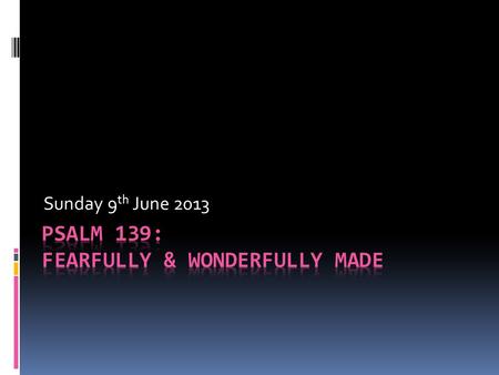 Sunday 9 th June 2013. Psalm 139 1 You have searched me, L ORD, and you know me. 2 You know when I sit and when I rise; you perceive my thoughts from.