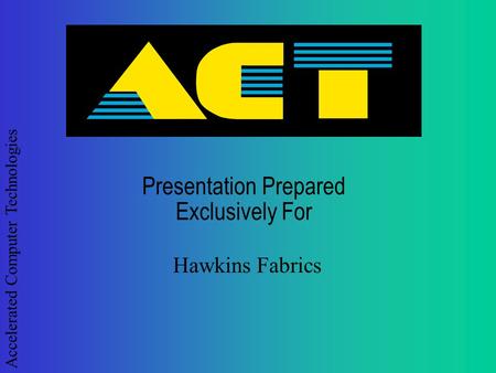 Accelerated Computer Technologies Presentation Prepared Exclusively For Hawkins Fabrics.