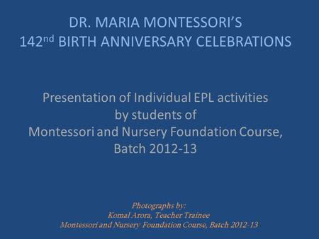 DR. MARIA MONTESSORI’S 142 nd BIRTH ANNIVERSARY CELEBRATIONS Presentation of Individual EPL activities by students of Montessori and Nursery Foundation.