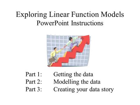 Exploring Linear Function Models PowerPoint Instructions Part 1:Getting the data Part 2:Modelling the data Part 3:Creating your data story.