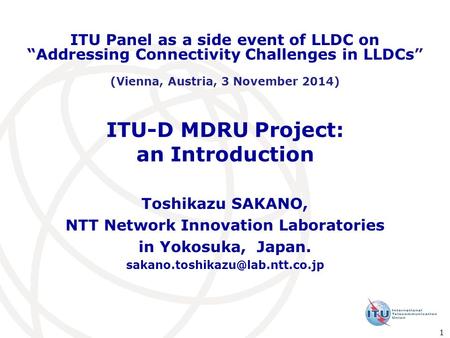 ITU-D MDRU Project: an Introduction Toshikazu SAKANO, NTT Network Innovation Laboratories in Yokosuka, Japan. ITU Panel.