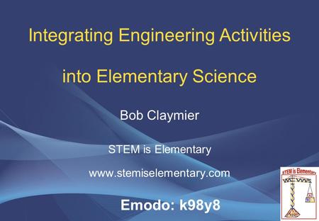 Integrating Engineering Activities into Elementary Science Bob Claymier STEM is Elementary www.stemiselementary.com Emodo: k98y8.